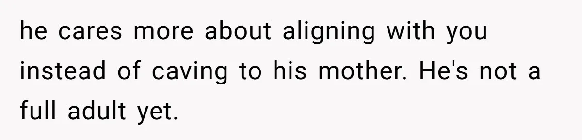 he cares more about aligning with you instead of caving to his mother. He's not a full adult yet.
