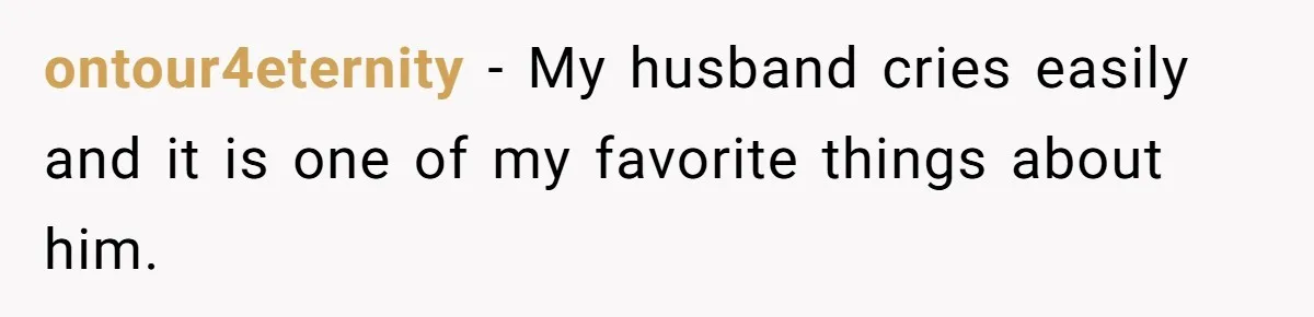 ontour4eternity − My husband cries easily and it is one of my favorite things about him.