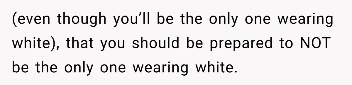 (even though you’ll be the only one wearing white), that you should be prepared to NOT be the only one wearing white.