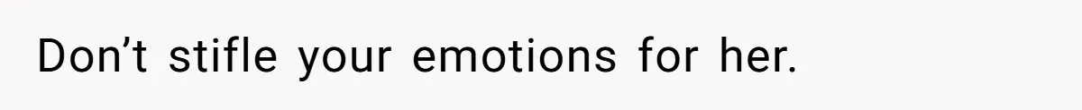 Don’t stifle your emotions for her.