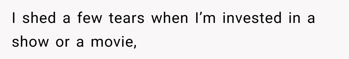 I shed a few tears when I’m invested in a show or a movie,