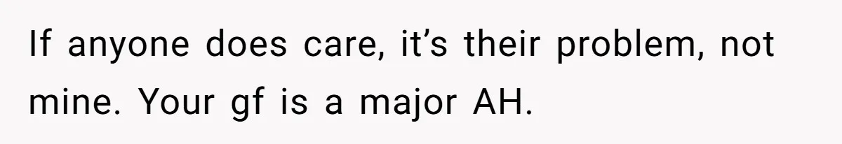 If anyone does care, it’s their problem, not mine. Your gf is a major AH.