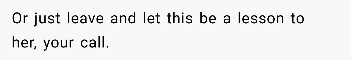 Or just leave and let this be a lesson to her, your call.