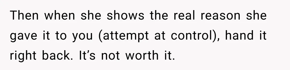 Then when she shows the real reason she gave it to you (attempt at control), hand it right back. It’s not worth it.