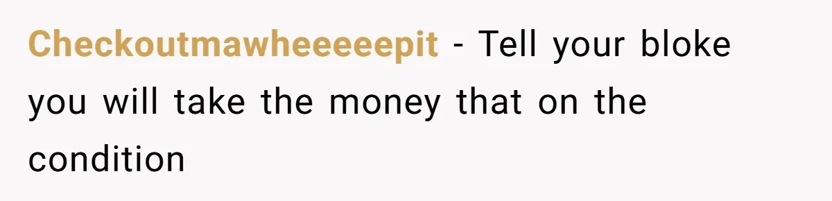 Checkoutmawheeeeepit − Tell your bloke you will take the money that on the condition