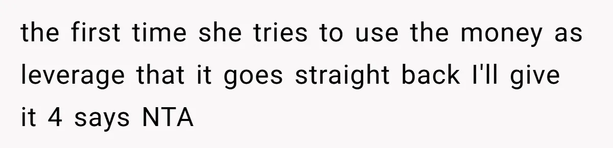 the first time she tries to use the money as leverage that it goes straight back I'll give it 4 says NTA