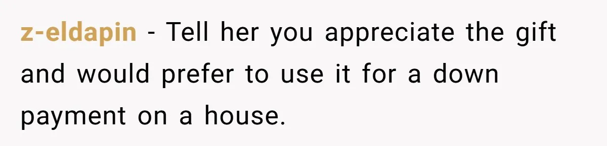 z-eldapin − Tell her you appreciate the gift and would prefer to use it for a down payment on a house.