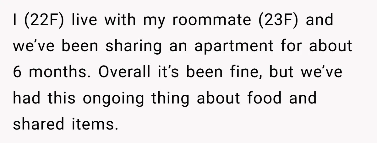 I (22F) live with my roommate (23F) and we’ve been sharing an apartment for about 6 months. Overall it’s been fine, but we’ve had this ongoing thing about food and...