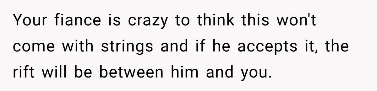 Your fiance is crazy to think this won't come with strings and if he accepts it, the rift will be between him and you.