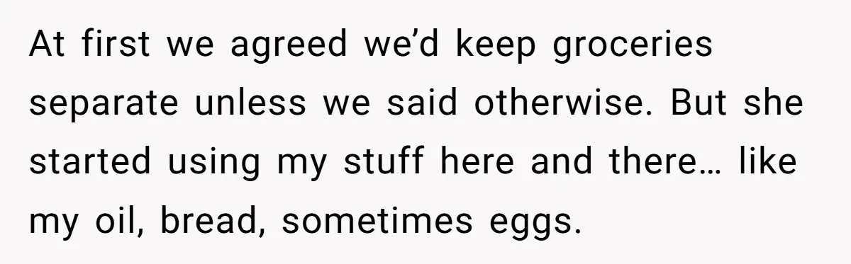 At first we agreed we’d keep groceries separate unless we said otherwise. But she started using my stuff here and there… like my oil, bread, sometimes eggs.