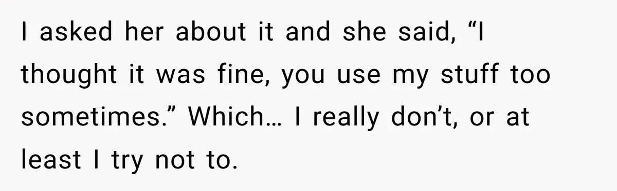 I asked her about it and she said, “I thought it was fine, you use my stuff too sometimes.” Which… I really don’t, or at least I try not to.