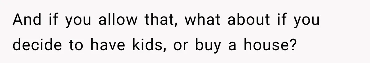And if you allow that, what about if you decide to have kids, or buy a house?