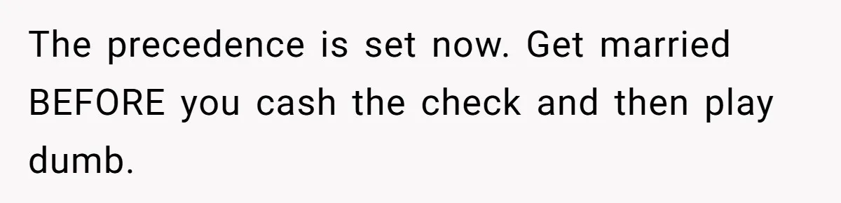 The precedence is set now. Get married BEFORE you cash the check and then play dumb.