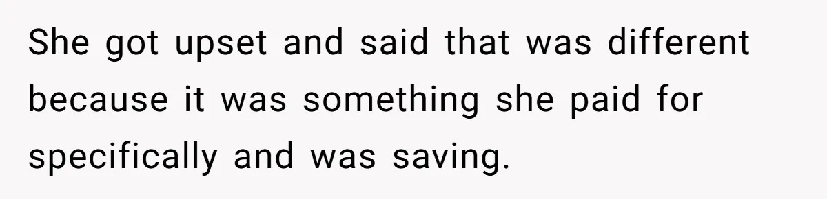 She got upset and said that was different because it was something she paid for specifically and was saving.