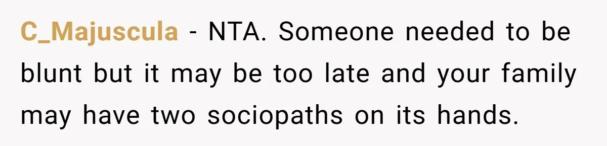 C_Majuscula − NTA. Someone needed to be blunt but it may be too late and your family may have two sociopaths on its hands.
