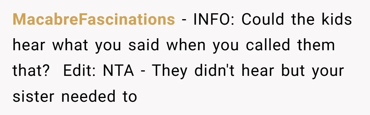 MacabreFascinations − INFO: Could the kids hear what you said when you called them that? ​ Edit: NTA - They didn't hear but your sister needed to
