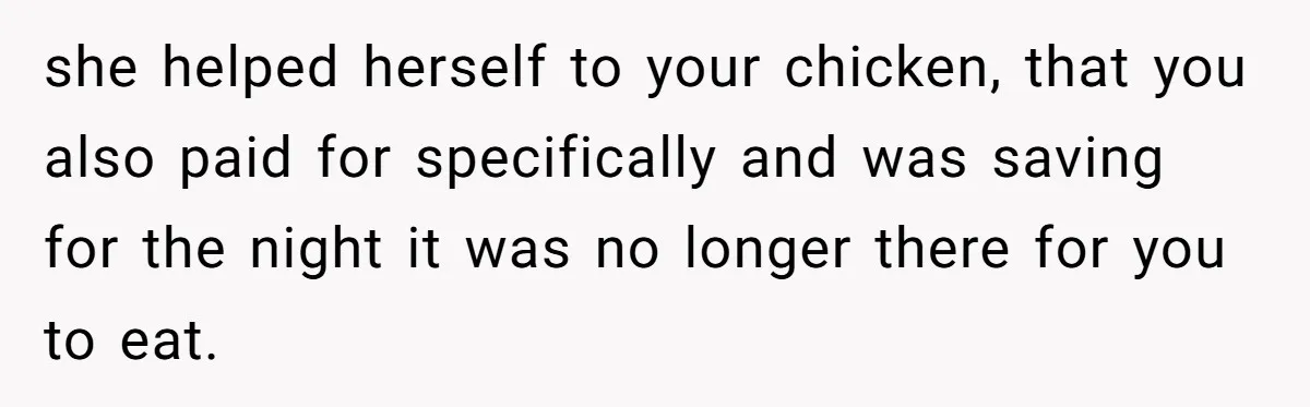 she helped herself to your chicken, that you also paid for specifically and was saving for the night it was no longer there for you to eat.