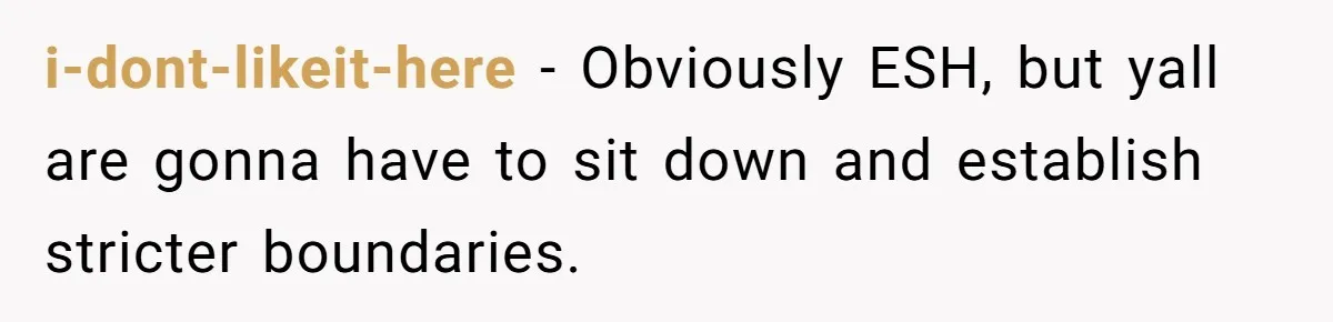 i-dont-likeit-here − Obviously ESH, but yall are gonna have to sit down and establish stricter boundaries.