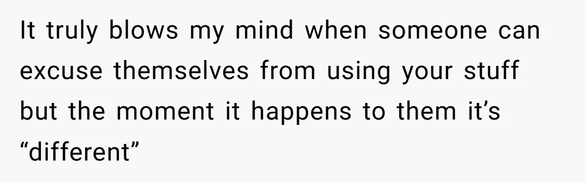 It truly blows my mind when someone can excuse themselves from using your stuff but the moment it happens to them it’s “different”