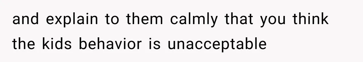 and explain to them calmly that you think the kids behavior is unacceptable