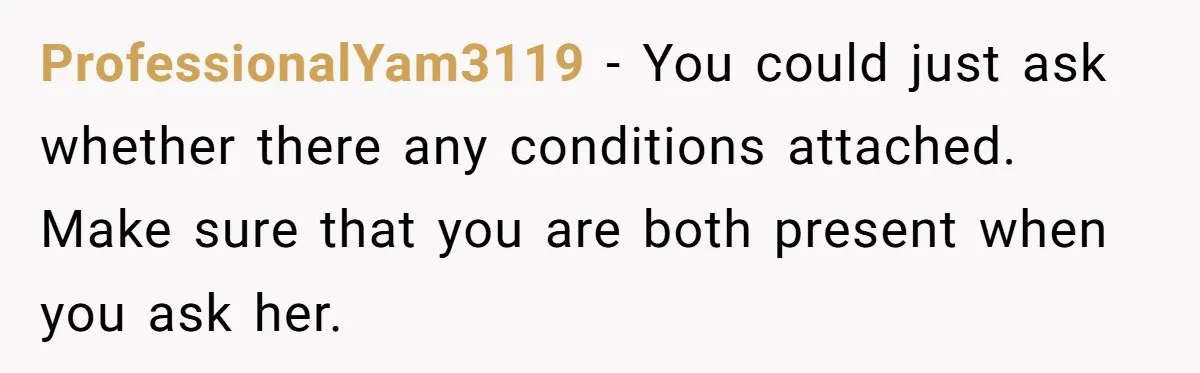 ProfessionalYam3119 − You could just ask whether there any conditions attached. Make sure that you are both present when you ask her.