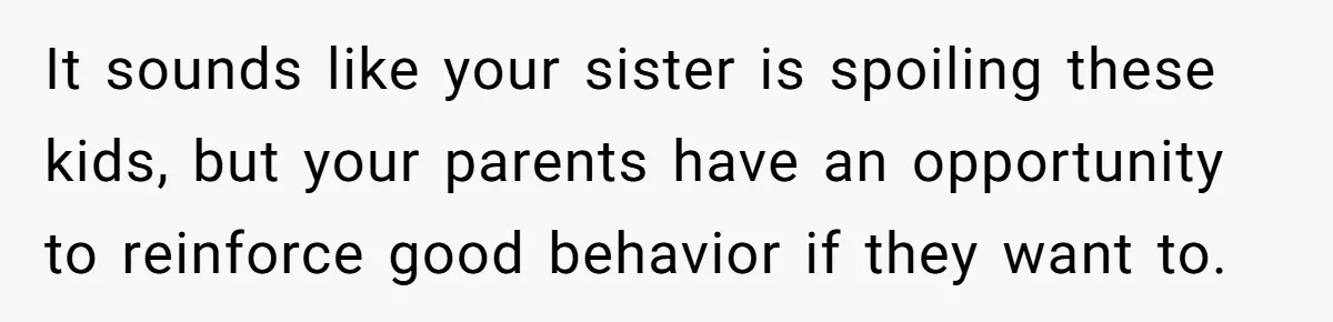 It sounds like your sister is spoiling these kids, but your parents have an opportunity to reinforce good behavior if they want to.