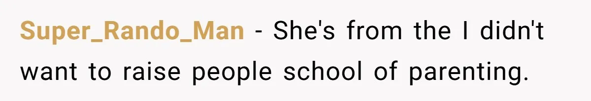 Super_Rando_Man − She's from the I didn't want to raise people school of parenting.