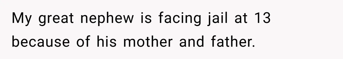 My great nephew is facing jail at 13 because of his mother and father.
