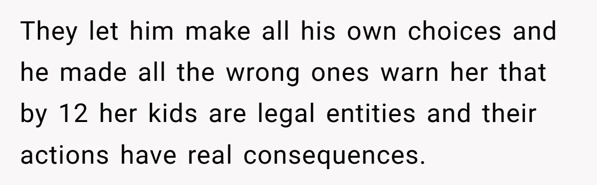 They let him make all his own choices and he made all the wrong ones warn her that by 12 her kids are legal entities and their actions have real...