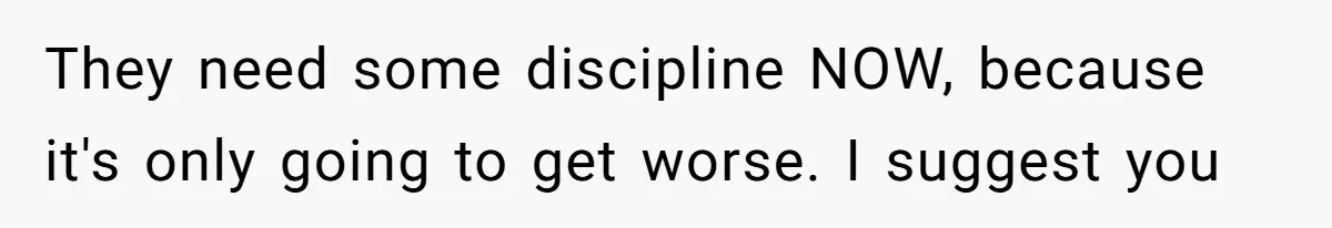 They need some discipline NOW, because it's only going to get worse. I suggest you