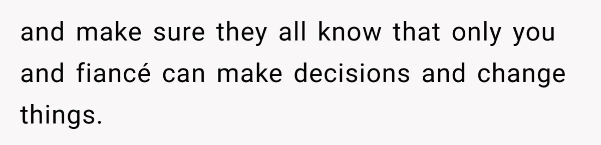 and make sure they all know that only you and fiancé can make decisions and change things.