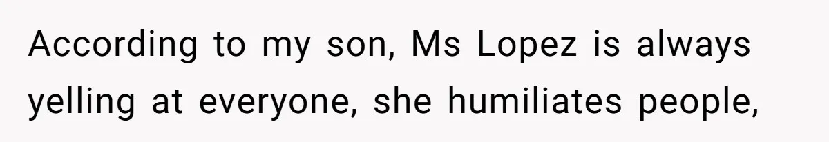 According to my son, Ms Lopez is always yelling at everyone, she humiliates people,