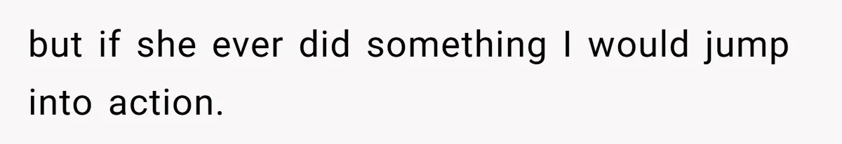 but if she ever did something I would jump into action.