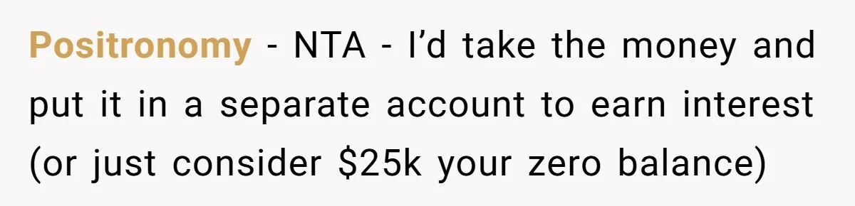 Positronomy − NTA - I’d take the money and put it in a separate account to earn interest (or just consider $25k your zero balance)