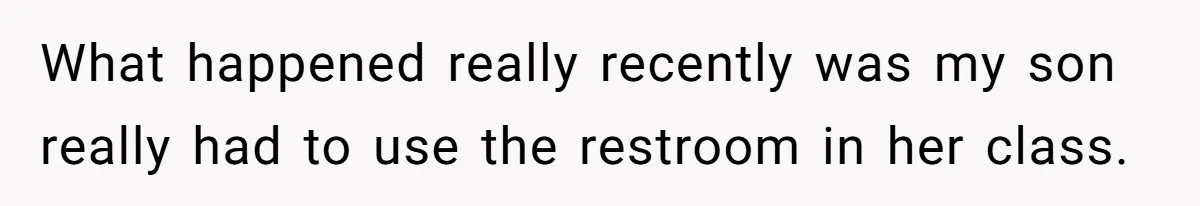 What happened really recently was my son really had to use the restroom in her class.