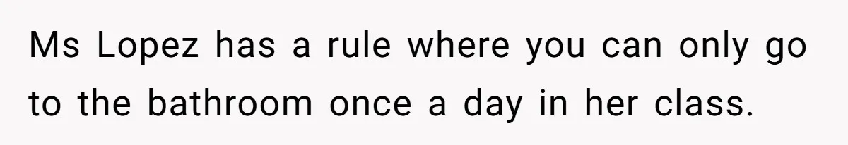 Ms Lopez has a rule where you can only go to the bathroom once a day in her class.