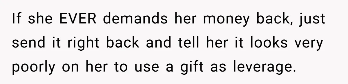 If she EVER demands her money back, just send it right back and tell her it looks very poorly on her to use a gift as leverage.