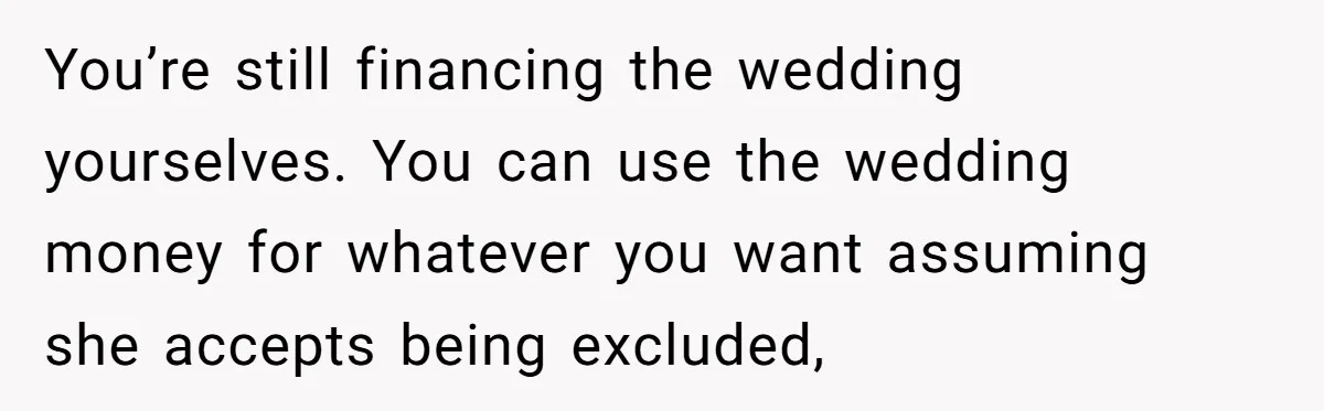 You’re still financing the wedding yourselves. You can use the wedding money for whatever you want assuming she accepts being excluded,