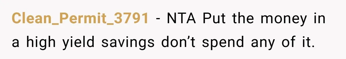 Clean_Permit_3791 − NTA Put the money in a high yield savings don’t spend any of it.