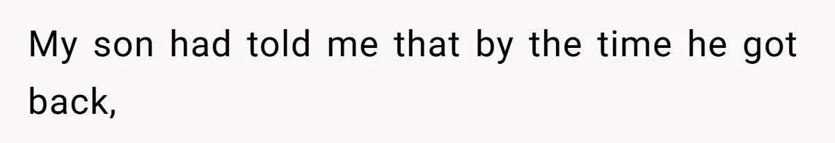 My son had told me that by the time he got back,