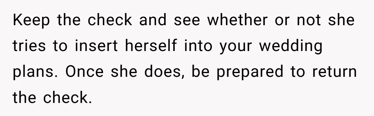 Keep the check and see whether or not she tries to insert herself into your wedding plans. Once she does, be prepared to return the check.