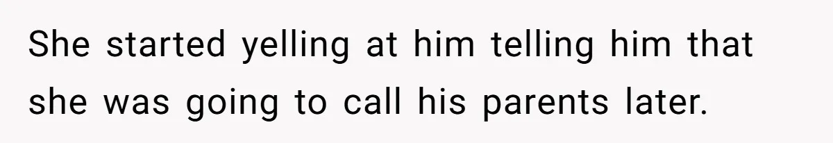 She started yelling at him telling him that she was going to call his parents later.