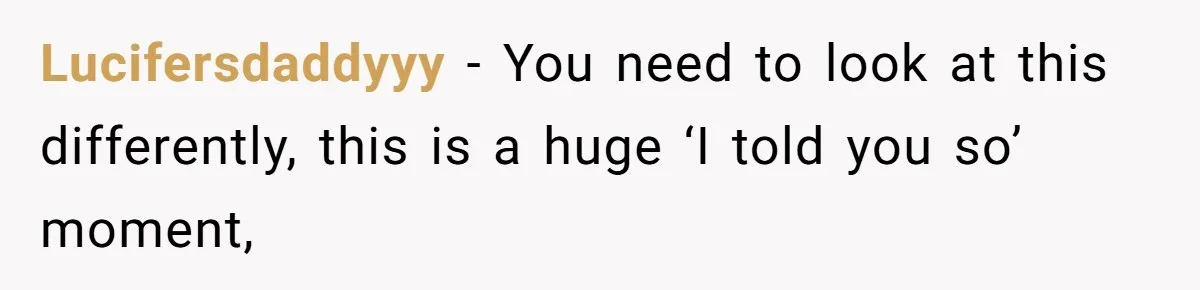 Lucifersdaddyyy − You need to look at this differently, this is a huge ‘I told you so’ moment,