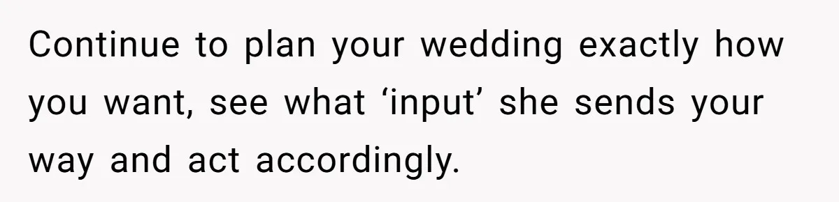 Continue to plan your wedding exactly how you want, see what ‘input’ she sends your way and act accordingly.