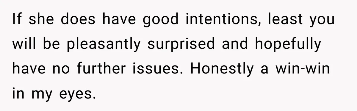 If she does have good intentions, least you will be pleasantly surprised and hopefully have no further issues. Honestly a win-win in my eyes.