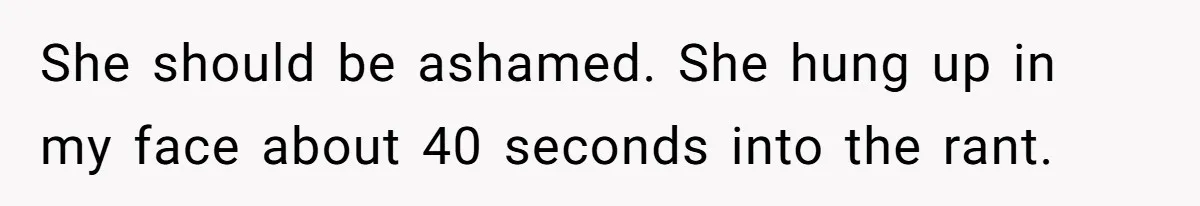 She should be ashamed. She hung up in my face about 40 seconds into the rant.