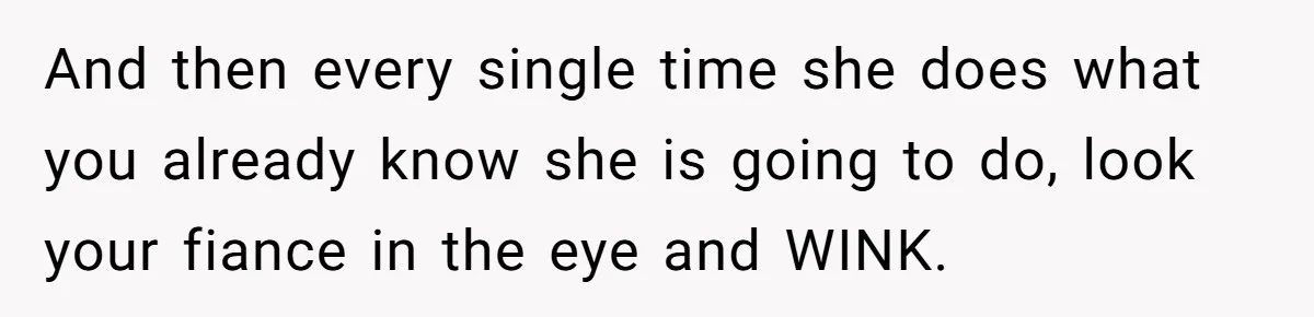And then every single time she does what you already know she is going to do, look your fiance in the eye and WINK.