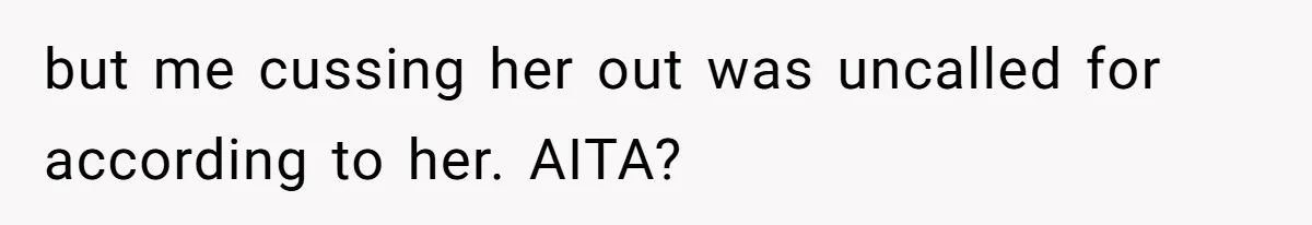 but me cussing her out was uncalled for according to her. AITA?