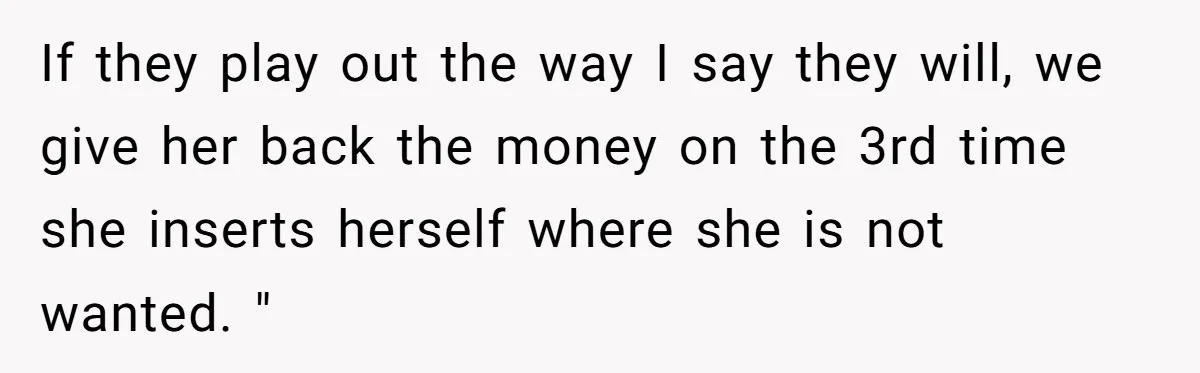 If they play out the way I say they will, we give her back the money on the 3rd time she inserts herself where she is not wanted. "