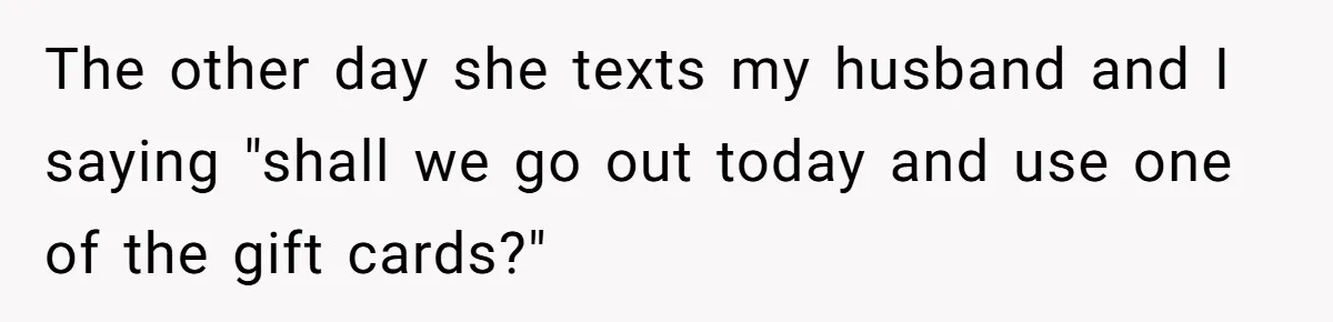The other day she texts my husband and I saying "shall we go out today and use one of the gift cards?"